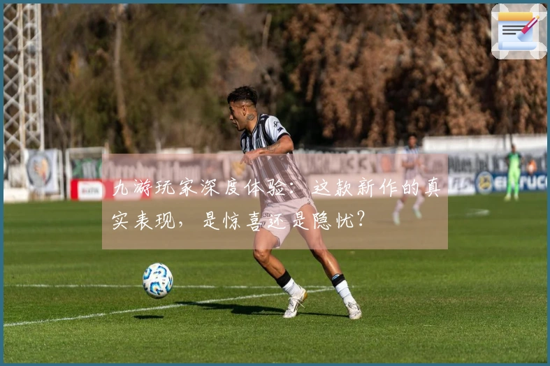 九游玩家深度体验：这款新作的真实表现，是惊喜还是隐忧？