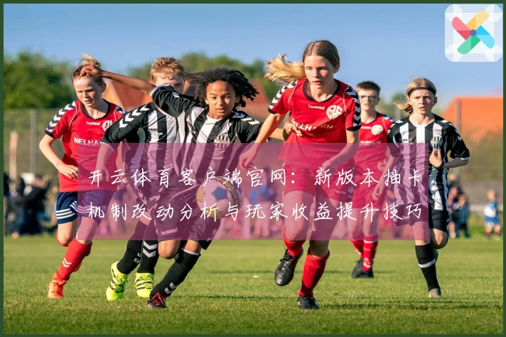 开云体育客户端官网：新版本抽卡机制改动分析与玩家收益提升技巧