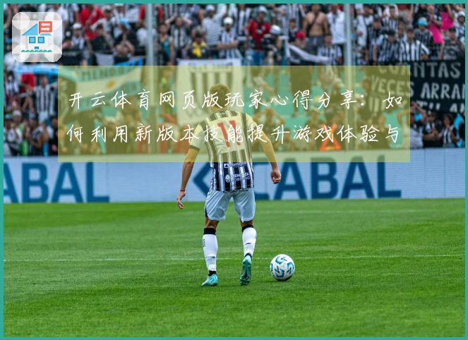 开云体育网页版玩家心得分享：如何利用新版本技能提升游戏体验与胜率