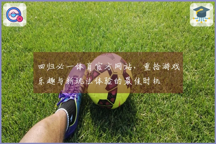 回归必一体育官方网站，重拾游戏乐趣与新玩法体验的最佳时机