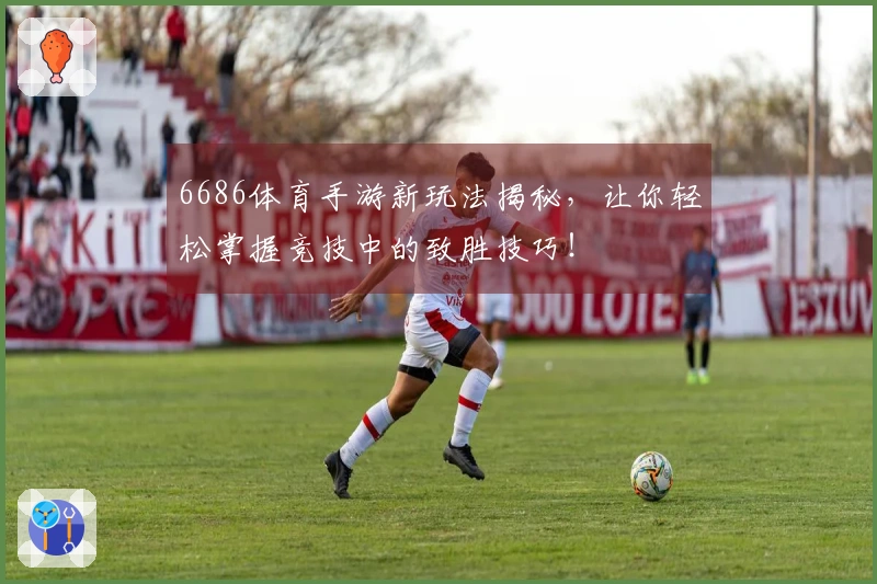 6686体育手游新玩法揭秘，让你轻松掌握竞技中的致胜技巧！
