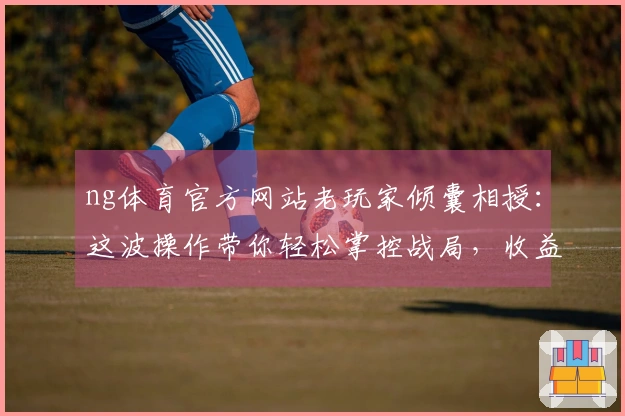 ng体育官方网站老玩家倾囊相授：这波操作带你轻松掌控战局，收益翻倍！