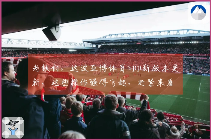 老铁们，这波亚博体育app新版本更新，这些操作骚得飞起，赶紧来看看怎么拿捏！