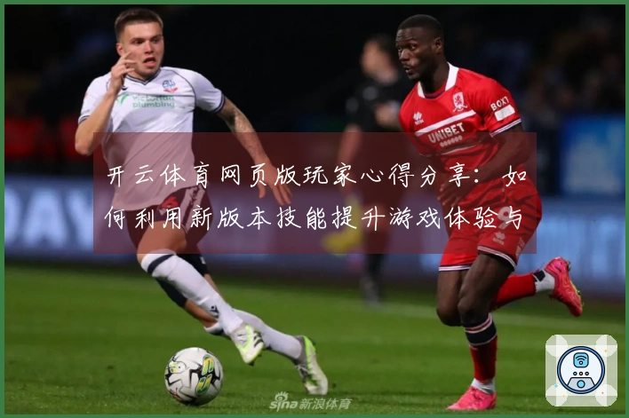 开云体育网页版玩家心得分享：如何利用新版本技能提升游戏体验与胜率