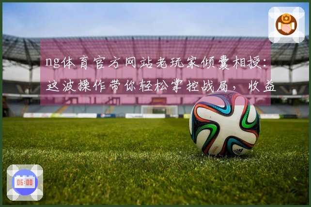 ng体育官方网站老玩家倾囊相授：这波操作带你轻松掌控战局，收益翻倍！