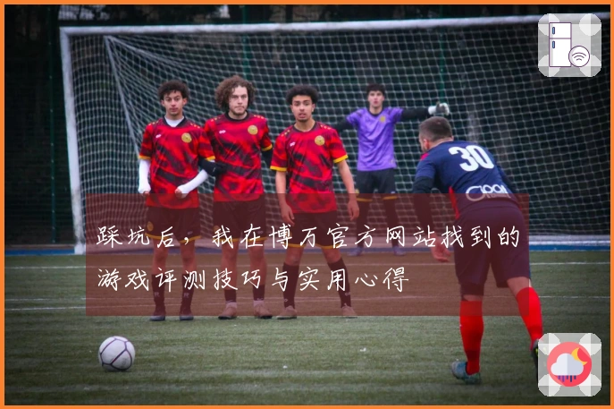 踩坑后，我在博万官方网站找到的游戏评测技巧与实用心得