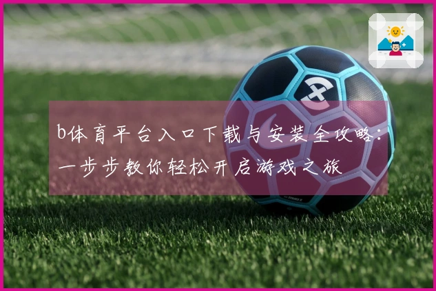b体育平台入口下载与安装全攻略：一步步教你轻松开启游戏之旅