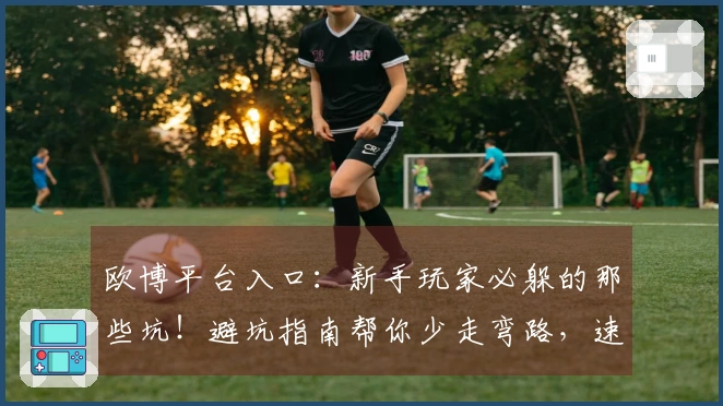 欧博平台入口：新手玩家必躲的那些坑！避坑指南帮你少走弯路，速成高玩！