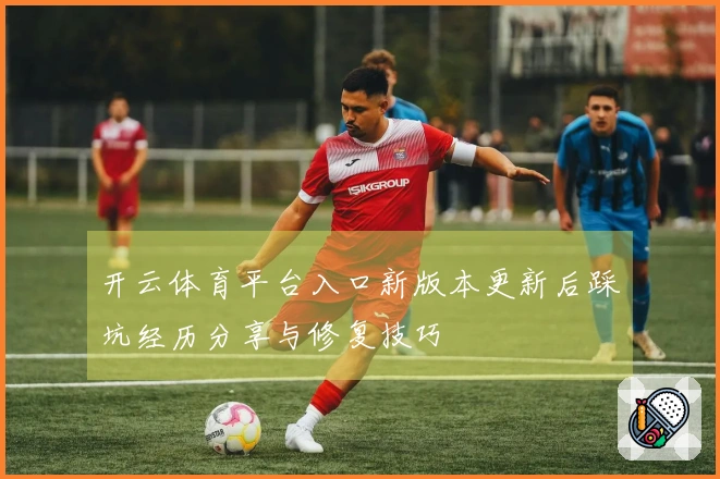 开云体育平台入口新版本更新后踩坑经历分享与修复技巧