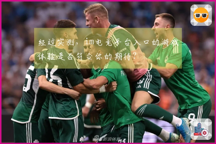 经过实测，im电竞平台入口的游戏体验是否符合你的期待？