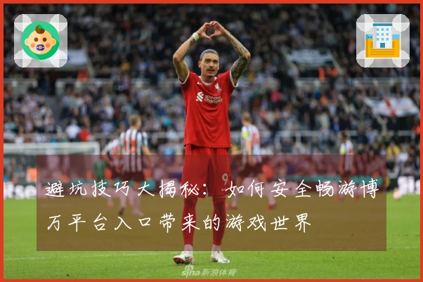 避坑技巧大揭秘：如何安全畅游博万平台入口带来的游戏世界