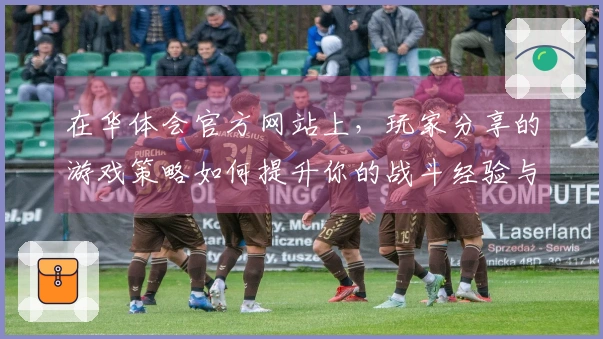 在华体会官方网站上，玩家分享的游戏策略如何提升你的战斗经验与胜率
