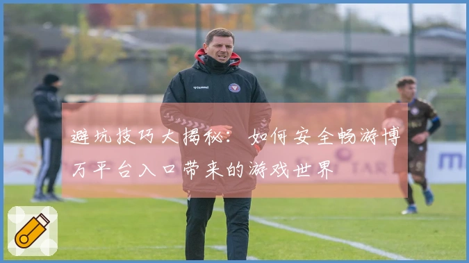 避坑技巧大揭秘：如何安全畅游博万平台入口带来的游戏世界