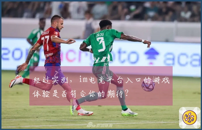 经过实测，im电竞平台入口的游戏体验是否符合你的期待？