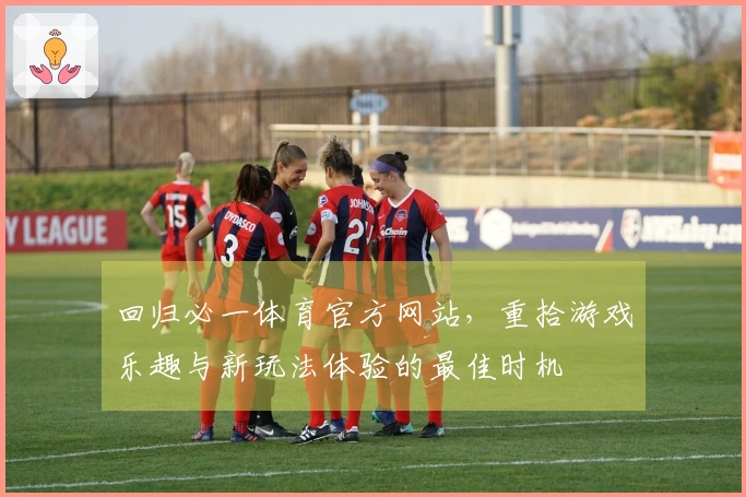 回归必一体育官方网站，重拾游戏乐趣与新玩法体验的最佳时机