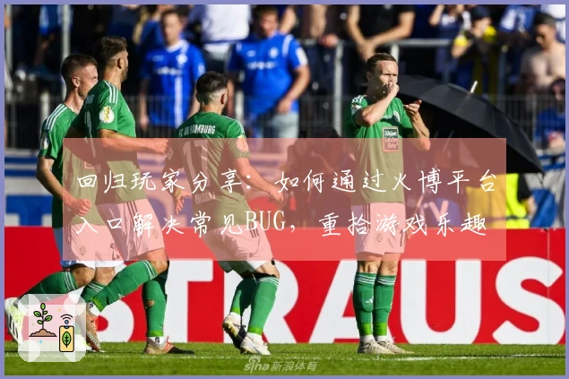 回归玩家分享：如何通过火博平台入口解决常见BUG，重拾游戏乐趣