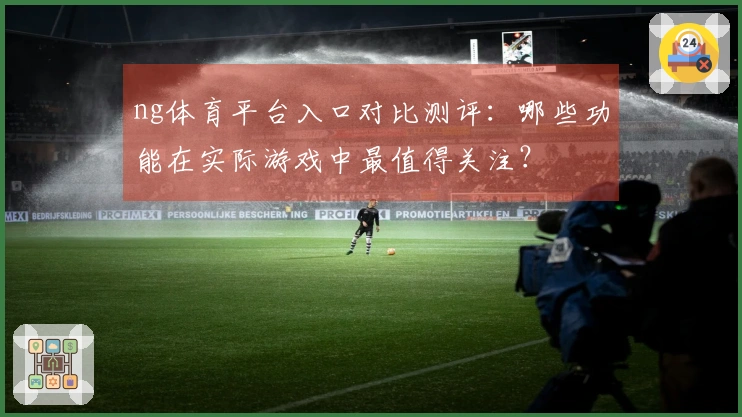 ng体育平台入口对比测评：哪些功能在实际游戏中最值得关注？