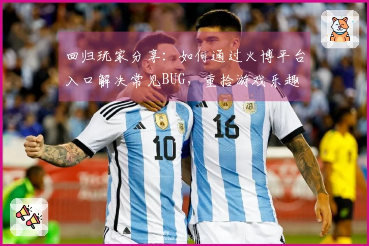 回归玩家分享:如何通过火博平台入口解决常见BUG,重拾游戏乐趣