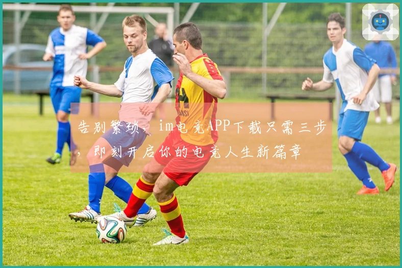 告别繁琐，im电竞APP下载只需三步，即刻开启你的电竞人生新篇章