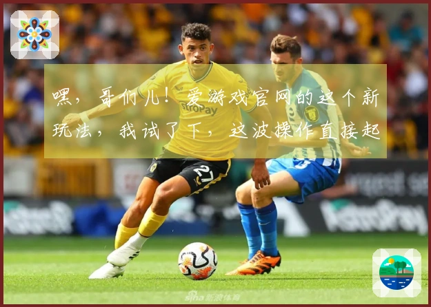 嘿，哥们儿！爱游戏官网的这个新玩法，我试了下，这波操作直接起飞！