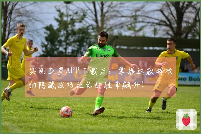 实测亚星APP下载后，掌握这款游戏的隐藏技巧让你的胜率飙升！