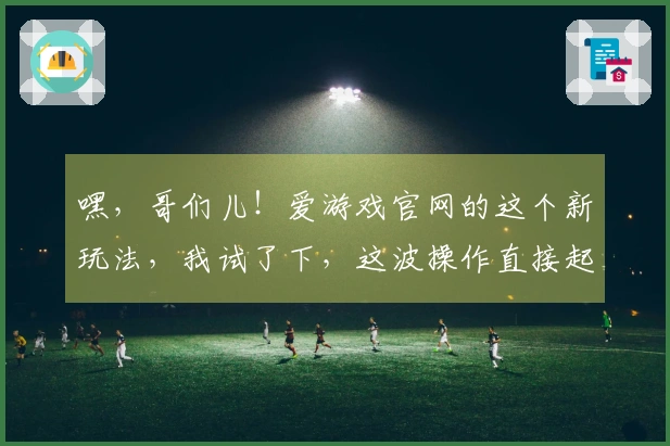 嘿，哥们儿！爱游戏官网的这个新玩法，我试了下，这波操作直接起飞！