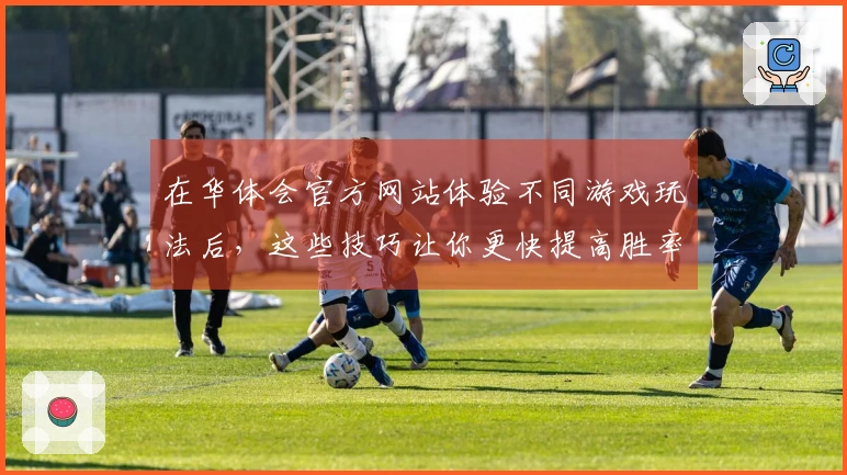 在华体会官方网站体验不同游戏玩法后，这些技巧让你更快提高胜率