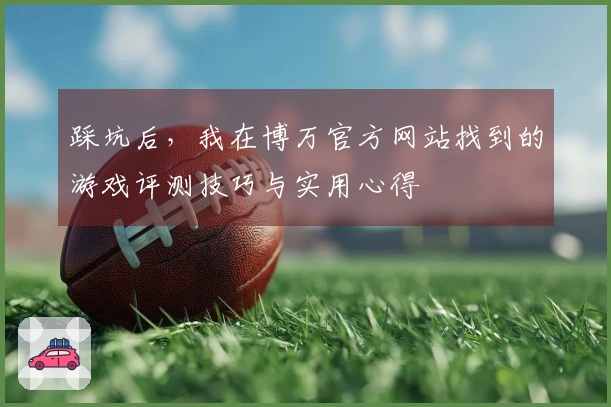 踩坑后，我在博万官方网站找到的游戏评测技巧与实用心得