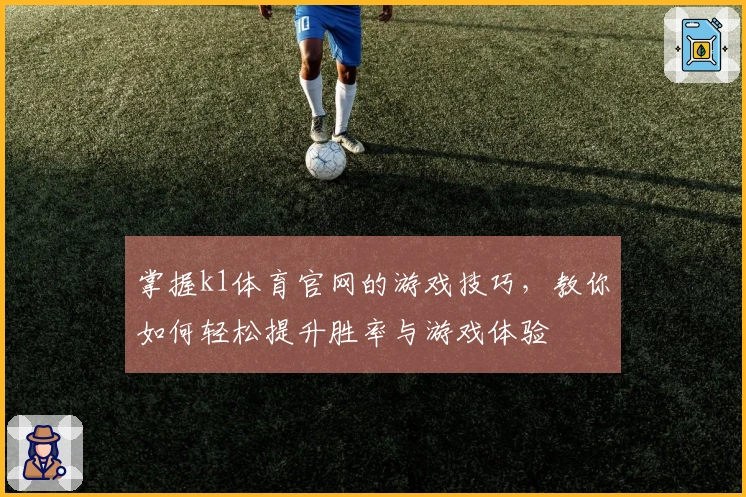 掌握k1体育官网的游戏技巧，教你如何轻松提升胜率与游戏体验