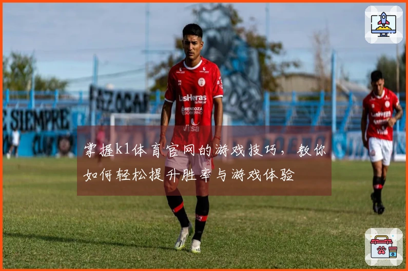 掌握k1体育官网的游戏技巧，教你如何轻松提升胜率与游戏体验