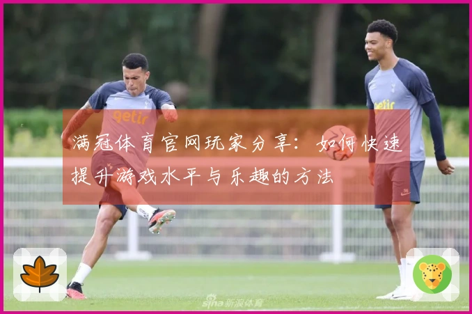 满冠体育官网玩家分享：如何快速提升游戏水平与乐趣的方法