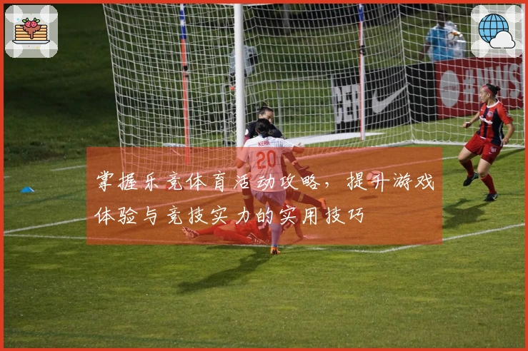 掌握乐竞体育活动攻略，提升游戏体验与竞技实力的实用技巧