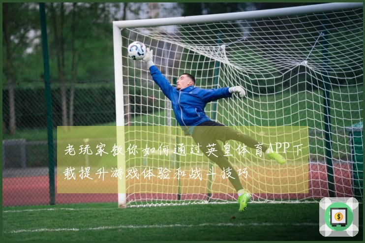 老玩家教你如何通过英皇体育APP下载提升游戏体验和战斗技巧